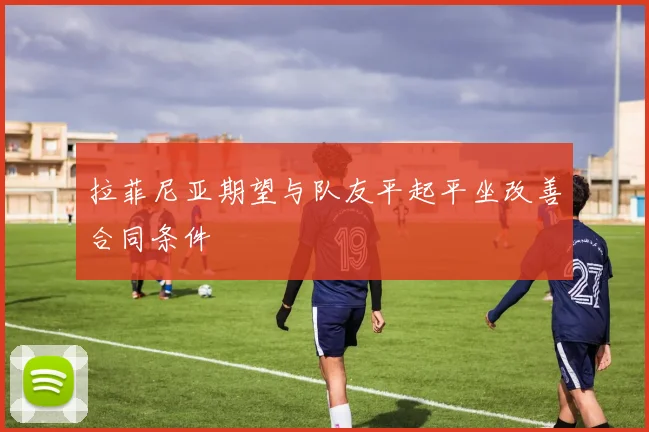 拉菲尼亚期望与队友平起平坐改善合同条件