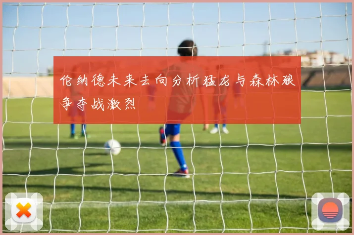 伦纳德未来去向分析猛龙与森林狼争夺战激烈