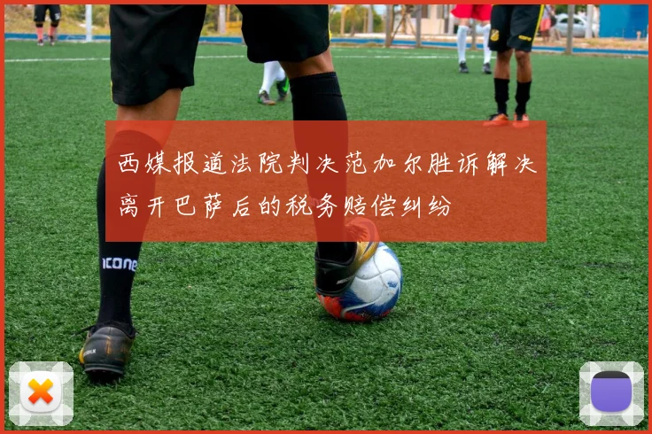 西媒报道法院判决范加尔胜诉解决离开巴萨后的税务赔偿纠纷