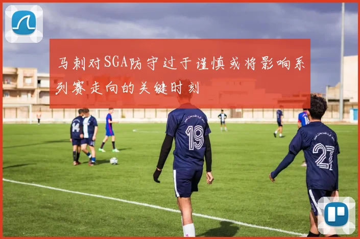 马刺对SGA防守过于谨慎或将影响系列赛走向的关键时刻