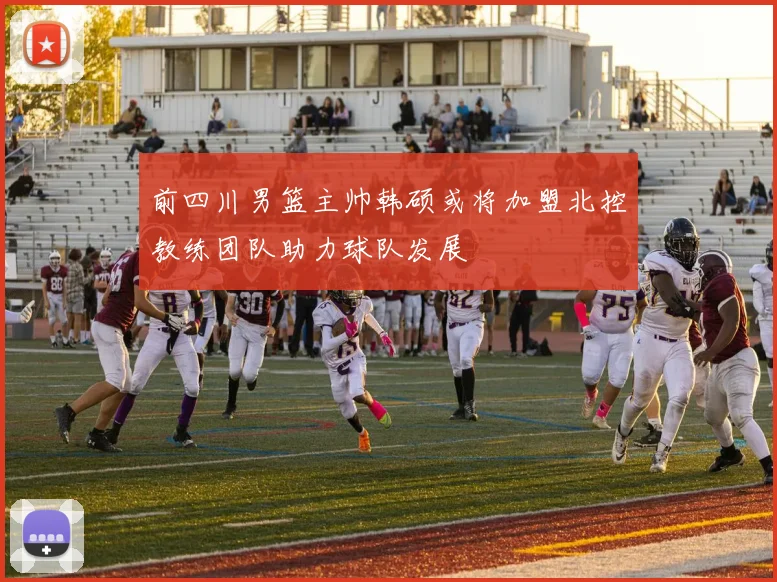 前四川男篮主帅韩硕或将加盟北控教练团队助力球队发展
