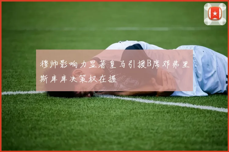 穆帅影响力显著皇马引援B席邓弗里斯库库决策权在握