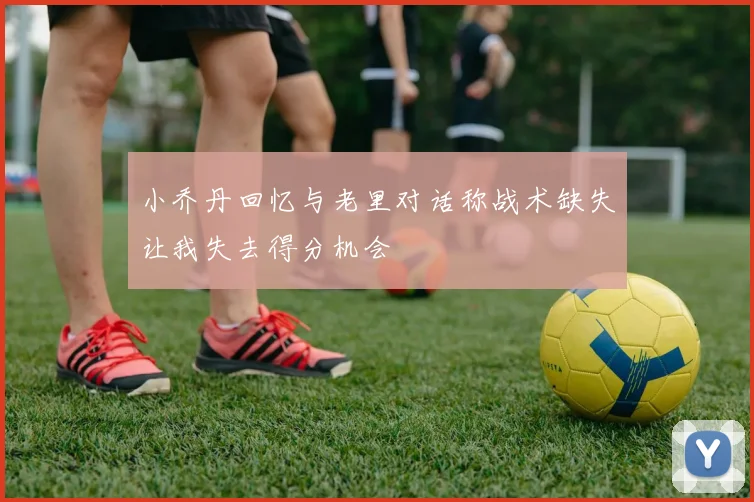 小乔丹回忆与老里对话称战术缺失让我失去得分机会