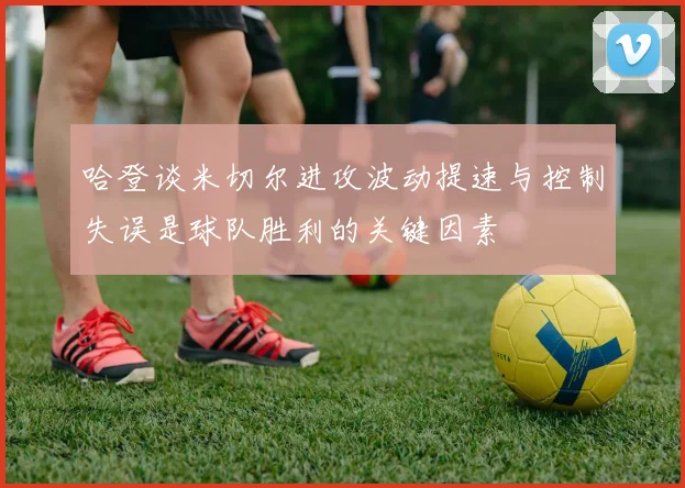 哈登谈米切尔进攻波动提速与控制失误是球队胜利的关键因素