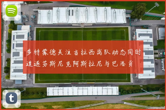 多特蒙德关注吉拉西离队动态同时追逐芬斯尼克阿斯拉尼与巴洛贡