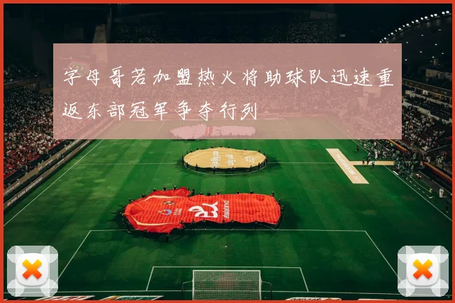 字母哥若加盟热火将助球队迅速重返东部冠军争夺行列