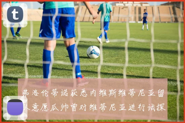 弗洛伦蒂诺获悉内维斯维蒂尼亚留队意愿瓜帅曾对维蒂尼亚进行试探