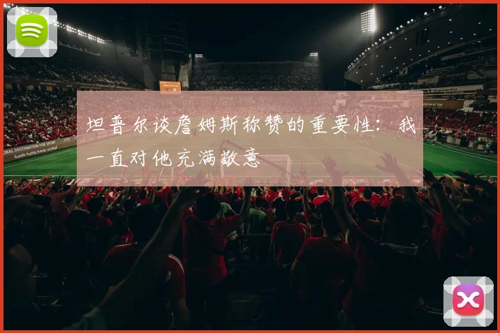 坦普尔谈詹姆斯称赞的重要性：我一直对他充满敬意