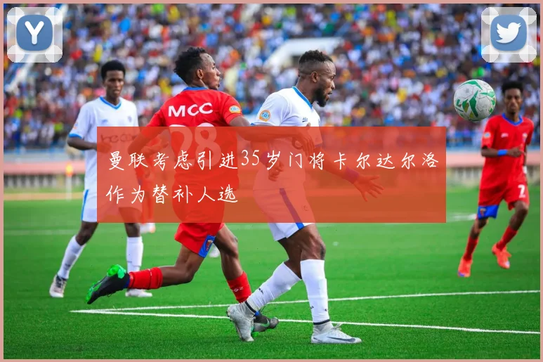 曼联考虑引进35岁门将卡尔达尔洛作为替补人选