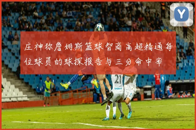 庄神称詹姆斯篮球智商高超精通每位球员的球探报告与三分命中率