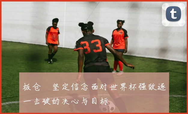 板仓滉坚定信念面对世界杯强敌逐一击破的决心与目标