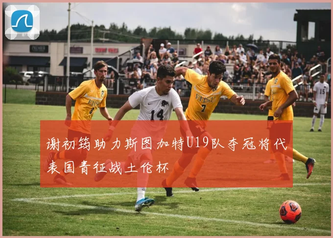 谢初筠助力斯图加特U19队夺冠将代表国青征战土伦杯